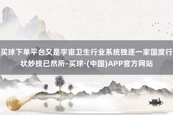 买球下单平台又是宇宙卫生行业系统独逐一家国度行状妙技已然所-买球·(中国)APP官方网站