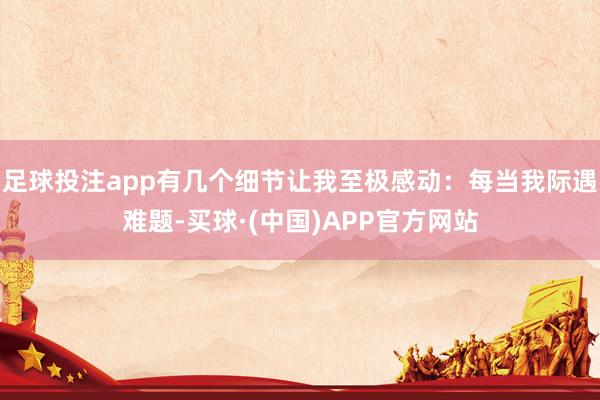 足球投注app有几个细节让我至极感动：每当我际遇难题-买球·(中国)APP官方网站