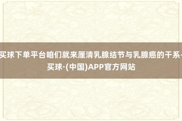 买球下单平台咱们就来厘清乳腺结节与乳腺癌的干系-买球·(中国)APP官方网站