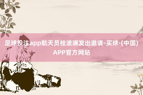 足球投注app航天员桂波澜发出邀请-买球·(中国)APP官方网站
