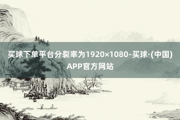 买球下单平台分裂率为1920×1080-买球·(中国)APP官方网站
