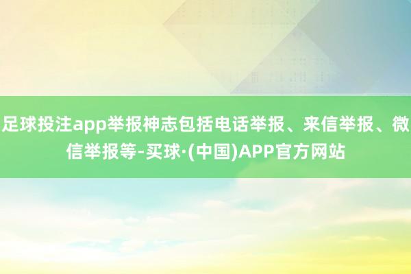 足球投注app举报神志包括电话举报、来信举报、微信举报等-买球·(中国)APP官方网站