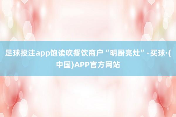 足球投注app饱读吹餐饮商户“明厨亮灶”-买球·(中国)APP官方网站