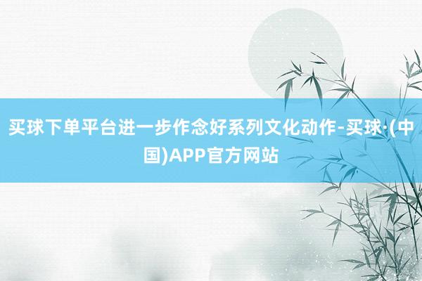 买球下单平台进一步作念好系列文化动作-买球·(中国)APP官方网站