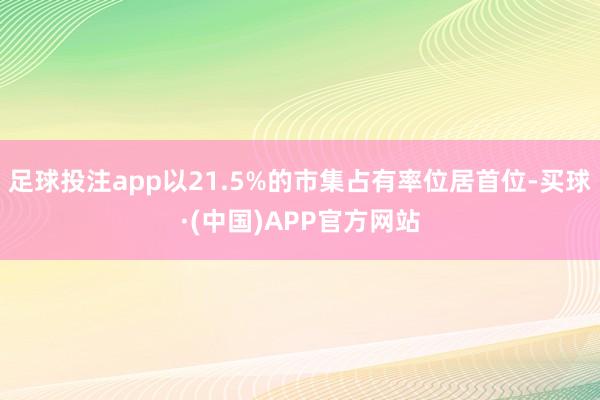 足球投注app以21.5%的市集占有率位居首位-买球·(中国)APP官方网站