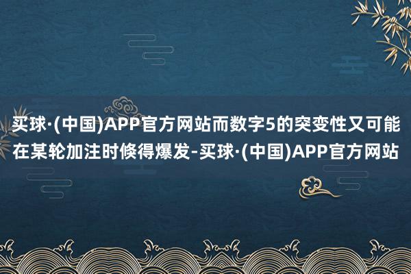 买球·(中国)APP官方网站而数字5的突变性又可能在某轮加注时倏得爆发-买球·(中国)APP官方网站