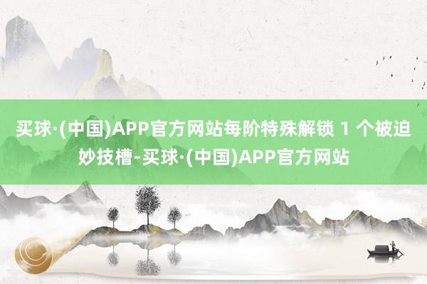 买球·(中国)APP官方网站每阶特殊解锁 1 个被迫妙技槽-买球·(中国)APP官方网站