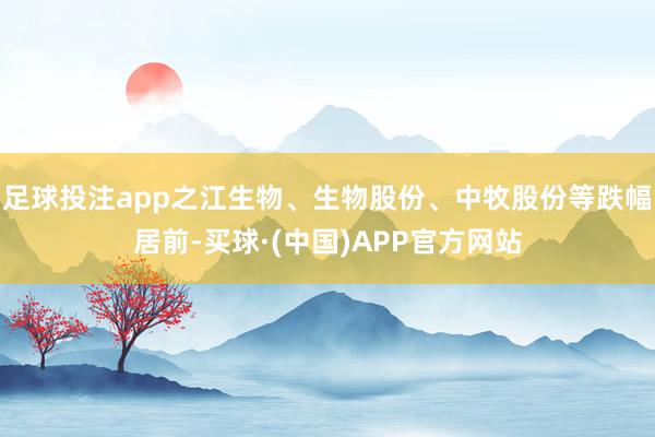 足球投注app之江生物、生物股份、中牧股份等跌幅居前-买球·(中国)APP官方网站