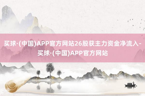 买球·(中国)APP官方网站26股获主力资金净流入-买球·(中国)APP官方网站