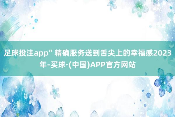 足球投注app”精确服务送到舌尖上的幸福感2023年-买球·(中国)APP官方网站