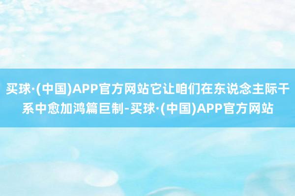 买球·(中国)APP官方网站它让咱们在东说念主际干系中愈加鸿篇巨制-买球·(中国)APP官方网站