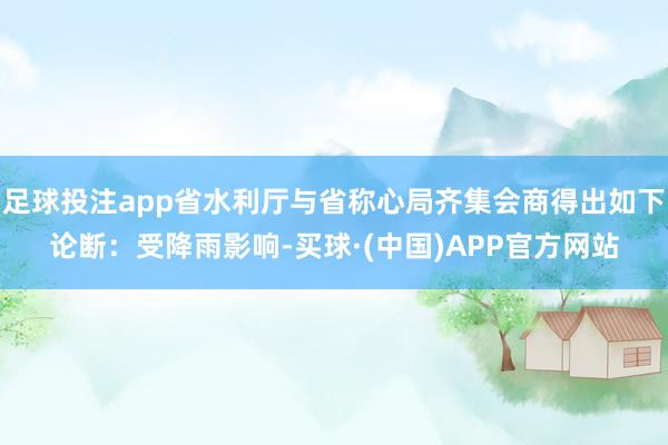 足球投注app省水利厅与省称心局齐集会商得出如下论断：受降雨影响-买球·(中国)APP官方网站