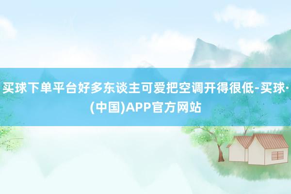 买球下单平台好多东谈主可爱把空调开得很低-买球·(中国)APP官方网站