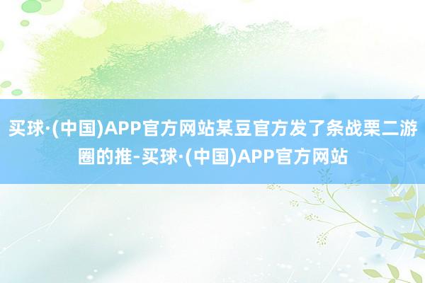 买球·(中国)APP官方网站某豆官方发了条战栗二游圈的推-买球·(中国)APP官方网站