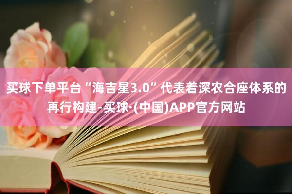 买球下单平台“海吉星3.0”代表着深农合座体系的再行构建-买球·(中国)APP官方网站