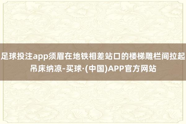 足球投注app须眉在地铁相差站口的楼梯雕栏间拉起吊床纳凉-买球·(中国)APP官方网站