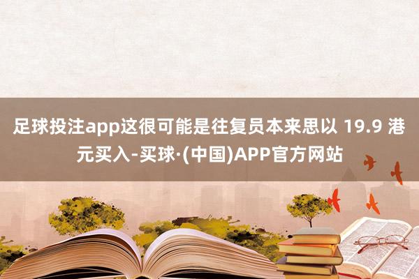足球投注app这很可能是往复员本来思以 19.9 港元买入-买球·(中国)APP官方网站