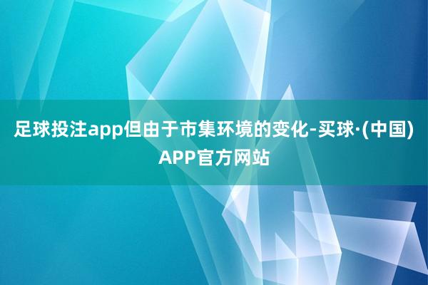 足球投注app但由于市集环境的变化-买球·(中国)APP官方网站