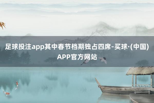 足球投注app其中春节档期独占四席-买球·(中国)APP官方网站