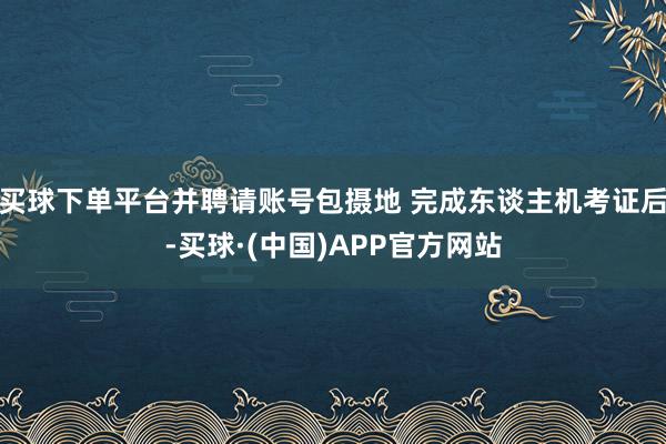 买球下单平台并聘请账号包摄地 完成东谈主机考证后-买球·(中国)APP官方网站