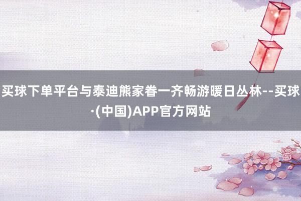 买球下单平台与泰迪熊家眷一齐畅游暖日丛林--买球·(中国)APP官方网站