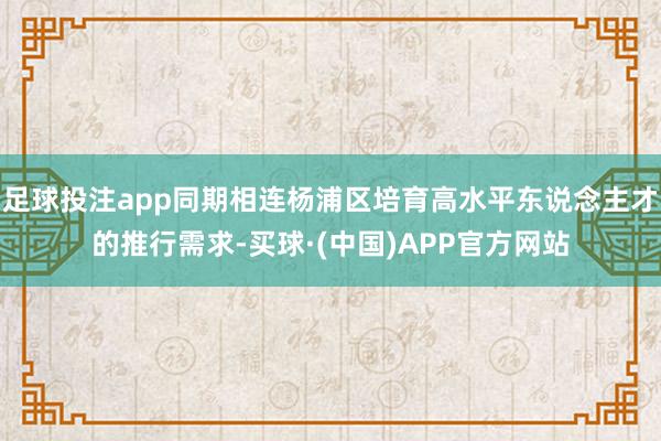 足球投注app同期相连杨浦区培育高水平东说念主才的推行需求-买球·(中国)APP官方网站