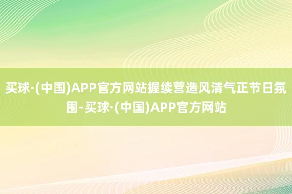买球·(中国)APP官方网站握续营造风清气正节日氛围-买球·(中国)APP官方网站