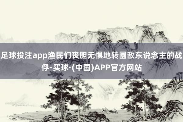 足球投注app渔民们丧胆无惧地转圜敌东说念主的战俘-买球·(中国)APP官方网站