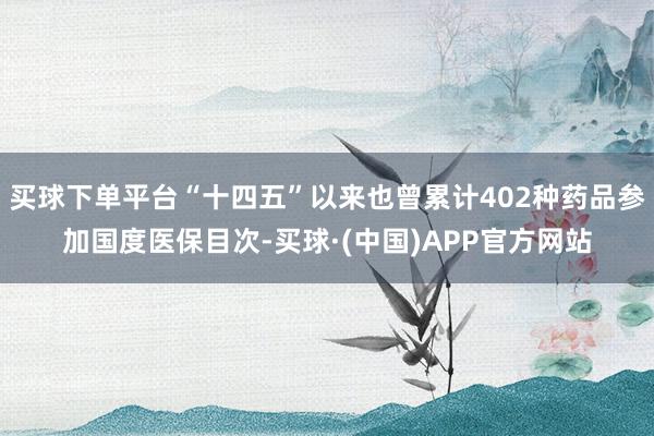 买球下单平台“十四五”以来也曾累计402种药品参加国度医保目次-买球·(中国)APP官方网站