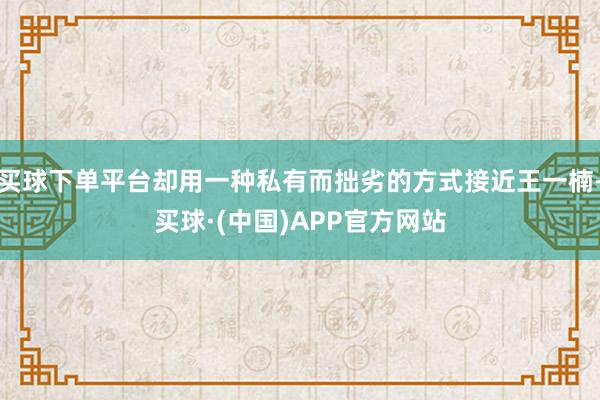 买球下单平台却用一种私有而拙劣的方式接近王一楠-买球·(中国)APP官方网站
