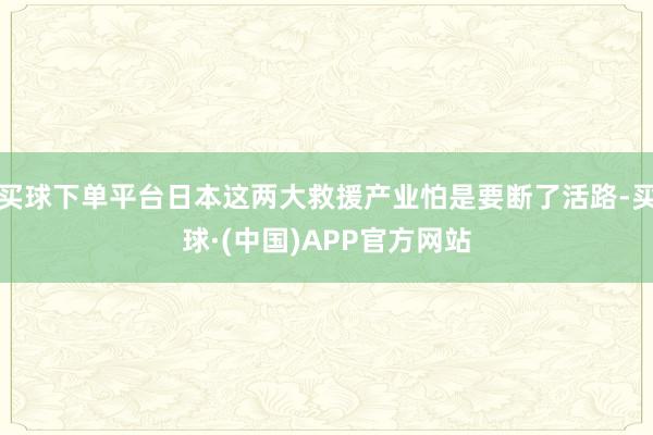 买球下单平台日本这两大救援产业怕是要断了活路-买球·(中国)APP官方网站