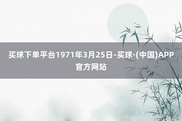 买球下单平台1971年3月25日-买球·(中国)APP官方网站