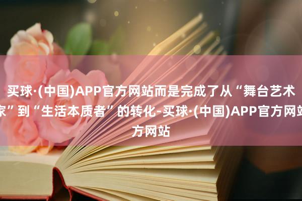 买球·(中国)APP官方网站而是完成了从“舞台艺术家”到“生活本质者”的转化-买球·(中国)APP官方网站