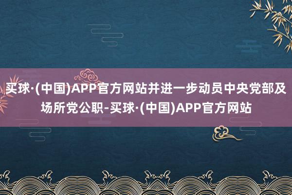 买球·(中国)APP官方网站并进一步动员中央党部及场所党公职-买球·(中国)APP官方网站