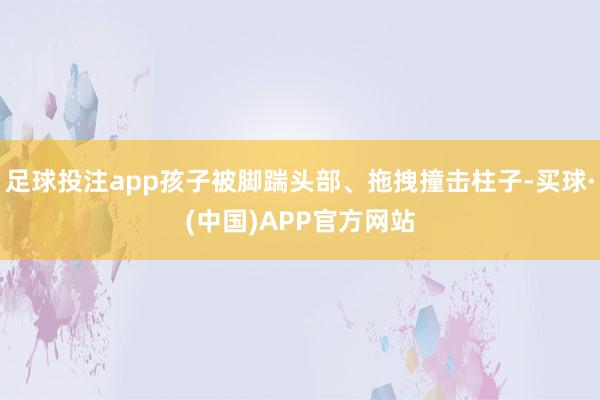 足球投注app孩子被脚踹头部、拖拽撞击柱子-买球·(中国)APP官方网站