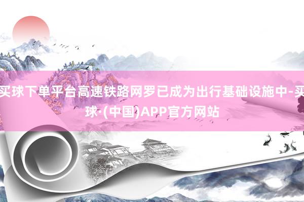 买球下单平台高速铁路网罗已成为出行基础设施中-买球·(中国)APP官方网站