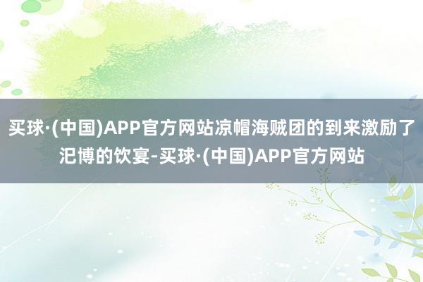 买球·(中国)APP官方网站凉帽海贼团的到来激励了汜博的饮宴-买球·(中国)APP官方网站