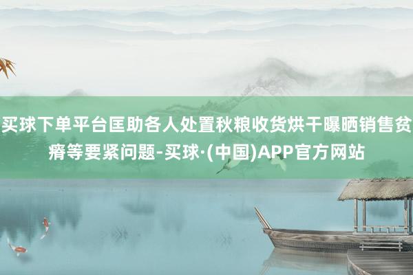 买球下单平台匡助各人处置秋粮收货烘干曝晒销售贫瘠等要紧问题-买球·(中国)APP官方网站
