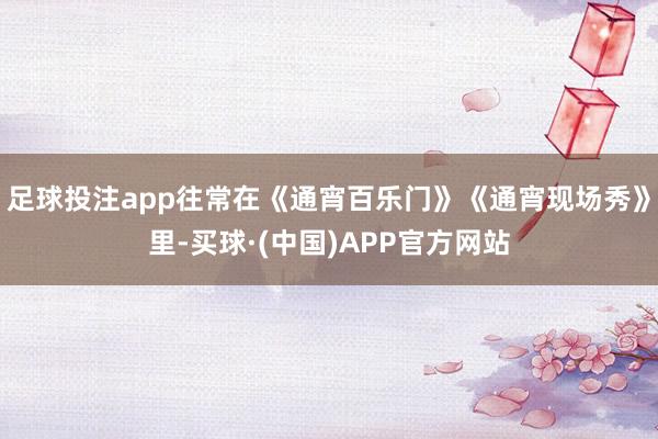 足球投注app往常在《通宵百乐门》《通宵现场秀》里-买球·(中国)APP官方网站