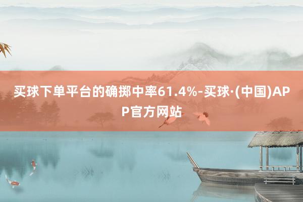 买球下单平台的确掷中率61.4%-买球·(中国)APP官方网站