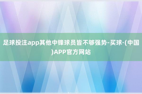 足球投注app其他中锋球员皆不够强势-买球·(中国)APP官方网站