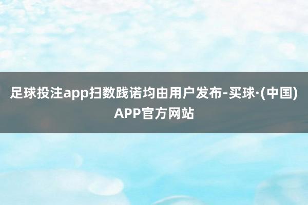 足球投注app扫数践诺均由用户发布-买球·(中国)APP官方网站