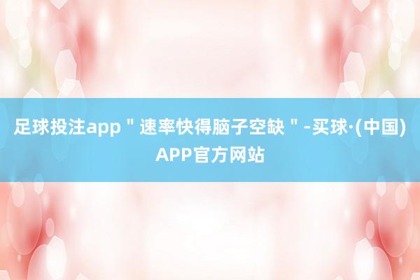足球投注app＂速率快得脑子空缺＂-买球·(中国)APP官方网站