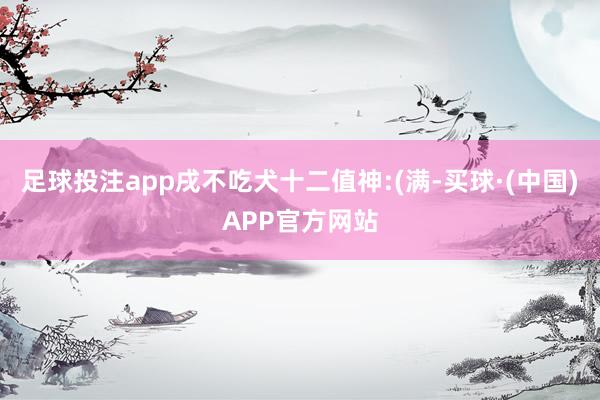 足球投注app戌不吃犬十二值神:(满-买球·(中国)APP官方网站