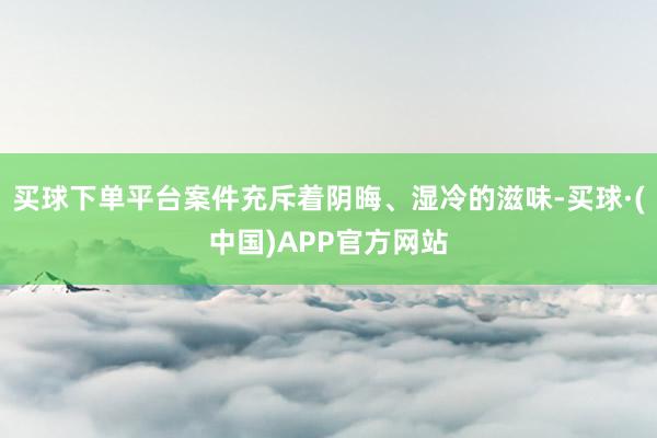 买球下单平台案件充斥着阴晦、湿冷的滋味-买球·(中国)APP官方网站