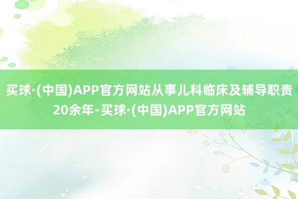 买球·(中国)APP官方网站从事儿科临床及辅导职责20余年-买球·(中国)APP官方网站