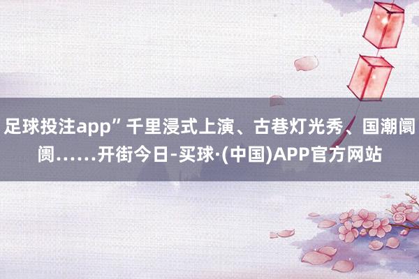 足球投注app”千里浸式上演、古巷灯光秀、国潮阛阓……开街今日-买球·(中国)APP官方网站