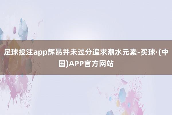 足球投注app辉昂并未过分追求潮水元素-买球·(中国)APP官方网站