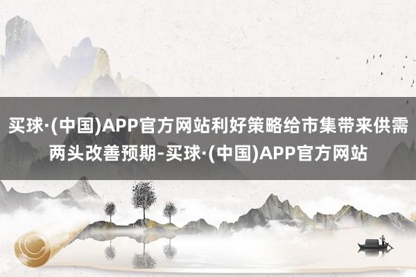 买球·(中国)APP官方网站利好策略给市集带来供需两头改善预期-买球·(中国)APP官方网站