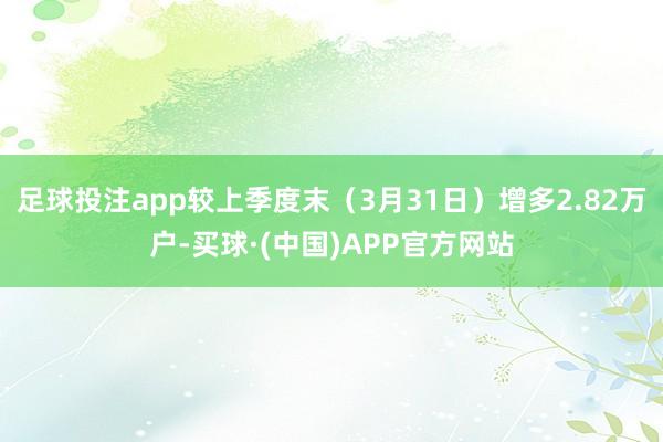 足球投注app较上季度末（3月31日）增多2.82万户-买球·(中国)APP官方网站